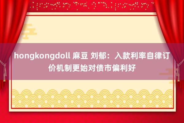 hongkongdoll 麻豆 刘郁：入款利率自律订价机制更始对债市偏利好