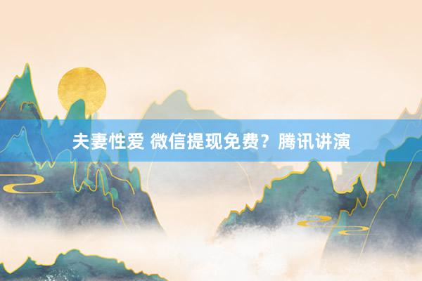 夫妻性爱 微信提现免费？腾讯讲演