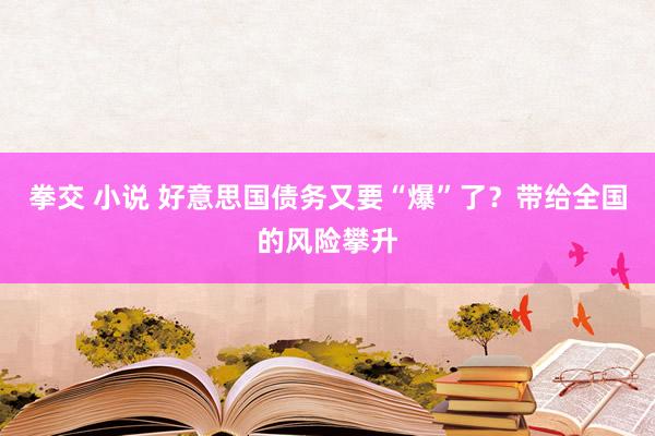 拳交 小说 好意思国债务又要“爆”了？带给全国的风险攀升