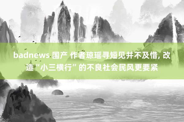 badnews 国产 作者琼瑶寻短见并不及惜， 改造“小三横行”的不良社会民风更要紧