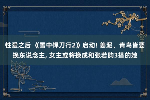 性爱之后 《雪中悍刀行2》启动! 姜泥、青鸟皆要换东说念主， 女主或将换成和张若昀3搭的她