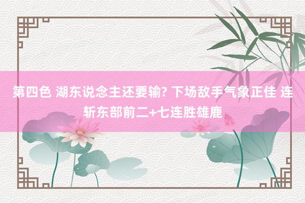 第四色 湖东说念主还要输? 下场敌手气象正佳 连斩东部前二+七连胜雄鹿