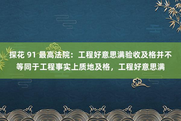 探花 91 最高法院:工程好意思满验收及格并不等同于工程事实上质地及格,工程好意思满