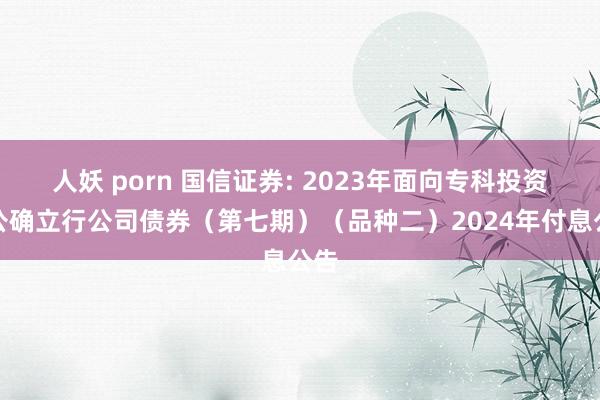 人妖 porn 国信证券: 2023年面向专科投资者公确立行公司债券(第七期)(品种二)2024年付息公告