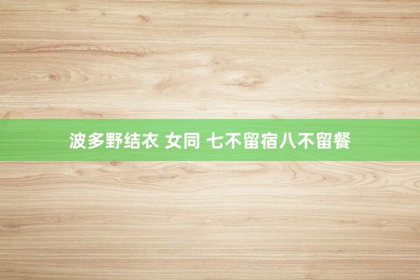 波多野结衣 女同 七不留宿八不留餐