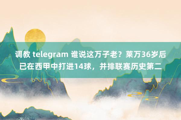 调教 telegram 谁说这万子老？莱万36岁后已在西甲中打进14球，并排联赛历史第二