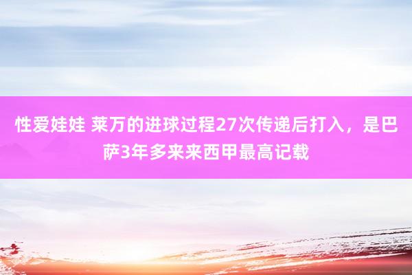 性爱娃娃 莱万的进球过程27次传递后打入，是巴萨3年多来来西甲最高记载