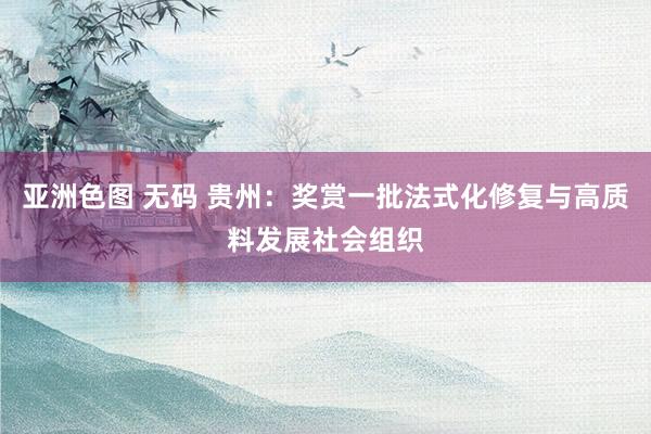 亚洲色图 无码 贵州：奖赏一批法式化修复与高质料发展社会组织