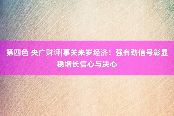 第四色 央广财评|事关来岁经济！强有劲信号彰显稳增长信心与决心