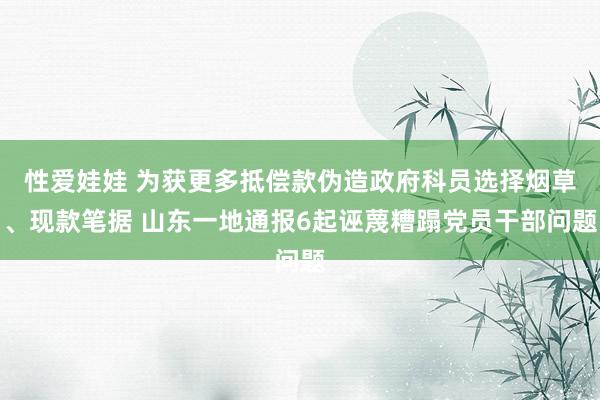 性爱娃娃 为获更多抵偿款伪造政府科员选择烟草、现款笔据 山东一地通报6起诬蔑糟蹋党员干部问题