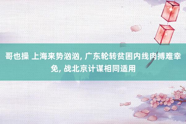 哥也操 上海来势汹汹， 广东轮转贫困内线肉搏难幸免， 战北京计谋相同适用