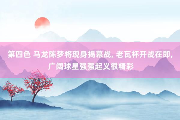 第四色 马龙陈梦将现身揭幕战， 老瓦杯开战在即， 广阔球星强强起义很精彩