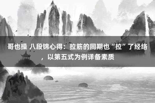 哥也操 八段锦心得：拉筋的同期也“拉”了经络，以第五式为例详备素质