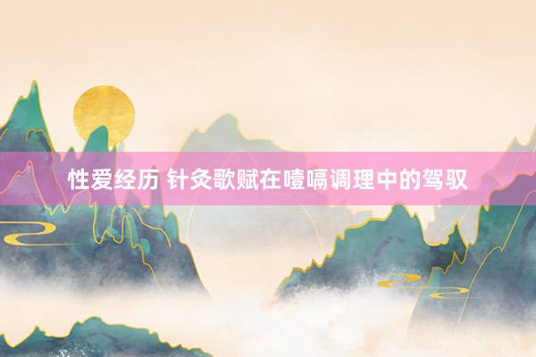 性爱经历 针灸歌赋在噎嗝调理中的驾驭