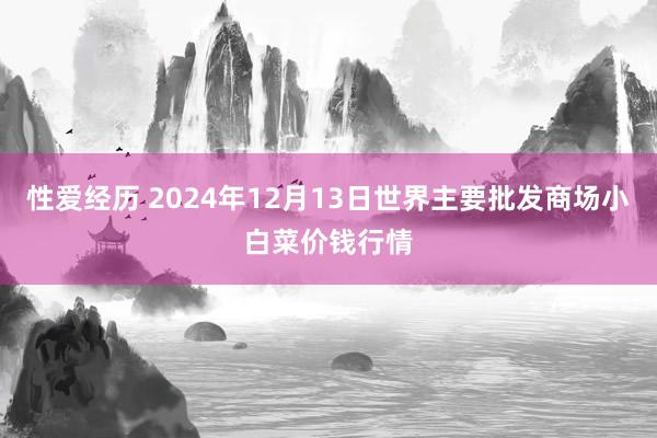 性爱经历 2024年12月13日世界主要批发商场小白菜价钱行情