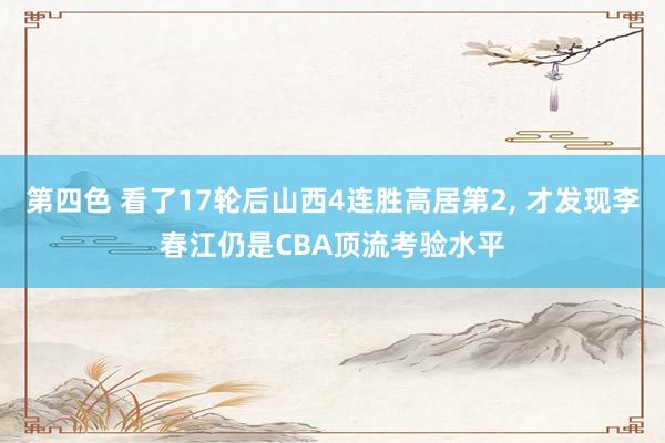 第四色 看了17轮后山西4连胜高居第2， 才发现李春江仍是CBA顶流考验水平