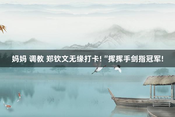 妈妈 调教 郑钦文无缘打卡! ″挥挥手剑指冠军!