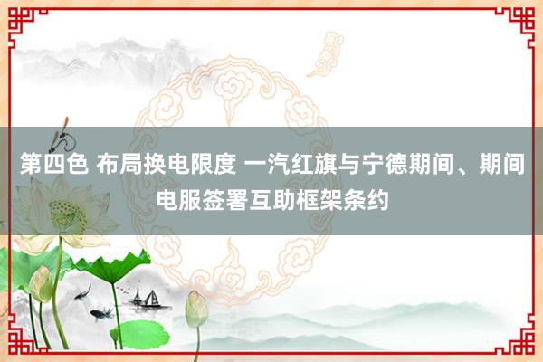 第四色 布局换电限度 一汽红旗与宁德期间、期间电服签署互助框架条约