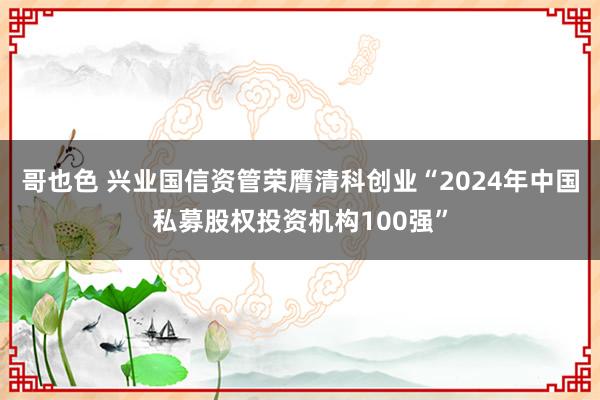 哥也色 兴业国信资管荣膺清科创业“2024年中国私募股权投资机构100强”