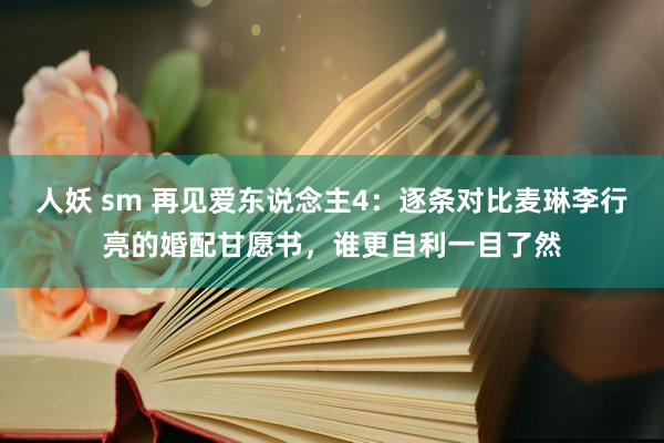 人妖 sm 再见爱东说念主4：逐条对比麦琳李行亮的婚配甘愿书，谁更自利一目了然