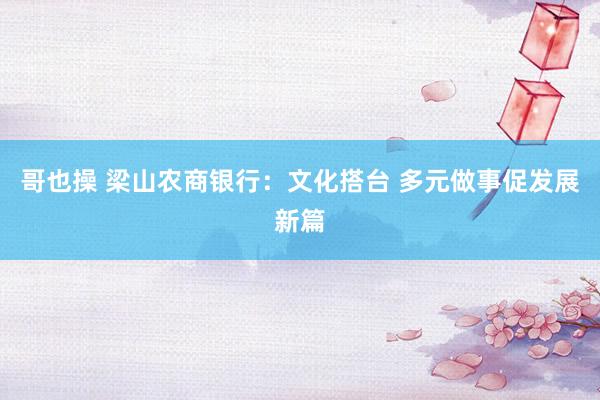 哥也操 梁山农商银行：文化搭台 多元做事促发展新篇