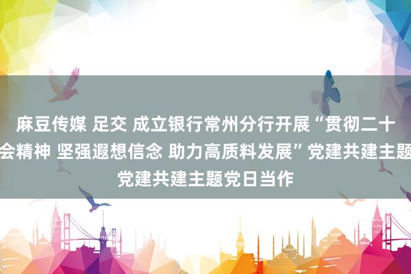 麻豆传媒 足交 成立银行常州分行开展“贯彻二十届三中全会精神 坚强遐想信念 助力高质料发展”党建共建主题党日当作