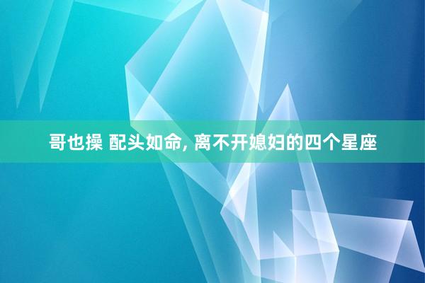 哥也操 配头如命， 离不开媳妇的四个星座