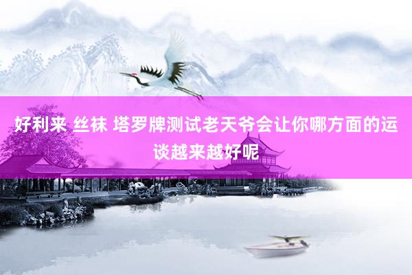 好利来 丝袜 塔罗牌测试老天爷会让你哪方面的运谈越来越好呢