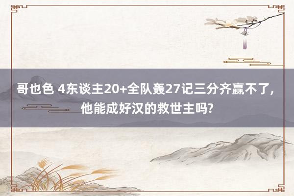 哥也色 4东谈主20+全队轰27记三分齐赢不了， 他能成好汉的救世主吗?