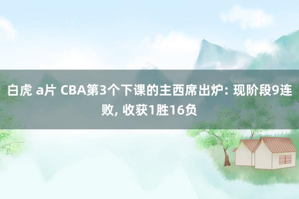 白虎 a片 CBA第3个下课的主西席出炉: 现阶段9连败， 收获1胜16负