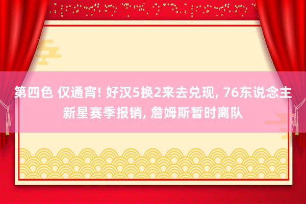 第四色 仅通宵! 好汉5换2来去兑现， 76东说念主新星赛季报销， 詹姆斯暂时离队