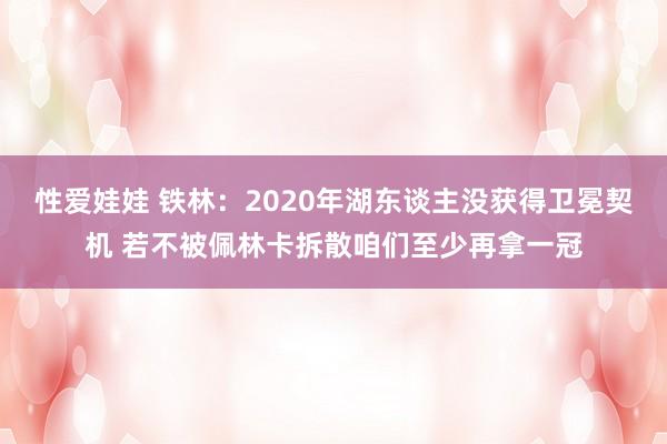 性爱娃娃 铁林：2020年湖东谈主没获得卫冕契机 若不被佩林卡拆散咱们至少再拿一冠