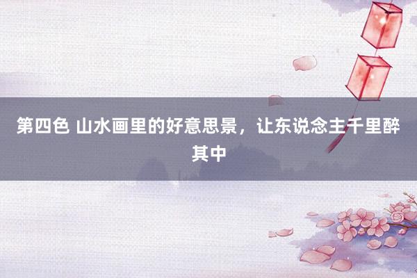 第四色 山水画里的好意思景，让东说念主千里醉其中