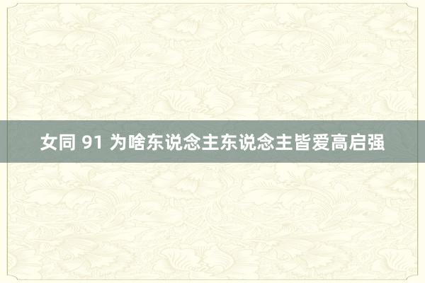女同 91 为啥东说念主东说念主皆爱高启强