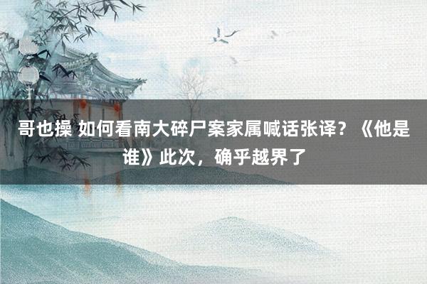 哥也操 如何看南大碎尸案家属喊话张译？《他是谁》此次，确乎越界了