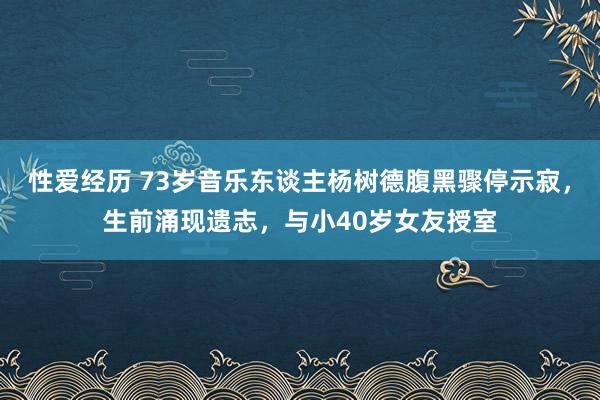 性爱经历 73岁音乐东谈主杨树德腹黑骤停示寂，生前涌现遗志，与小40岁女友授室