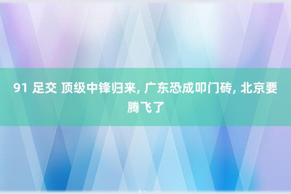91 足交 顶级中锋归来， 广东恐成叩门砖， 北京要腾飞了