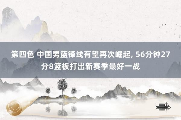 第四色 中国男篮锋线有望再次崛起， 56分钟27分8篮板打出新赛季最好一战