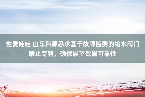性爱娃娃 山东科源恳求基于故障监测的给水阀门禁止专利，确保展望效果可靠性