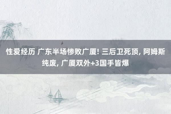 性爱经历 广东半场惨败广厦! 三后卫死顶， 阿姆斯纯废， 广厦双外+3国手皆爆