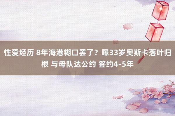 性爱经历 8年海港糊口罢了？曝33岁奥斯卡落叶归根 与母队达公约 签约4-5年