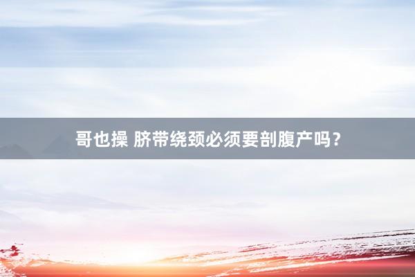 哥也操 脐带绕颈必须要剖腹产吗？