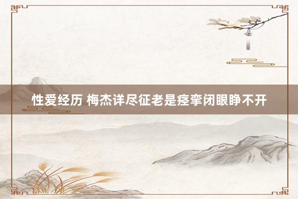 性爱经历 梅杰详尽征老是痉挛闭眼睁不开