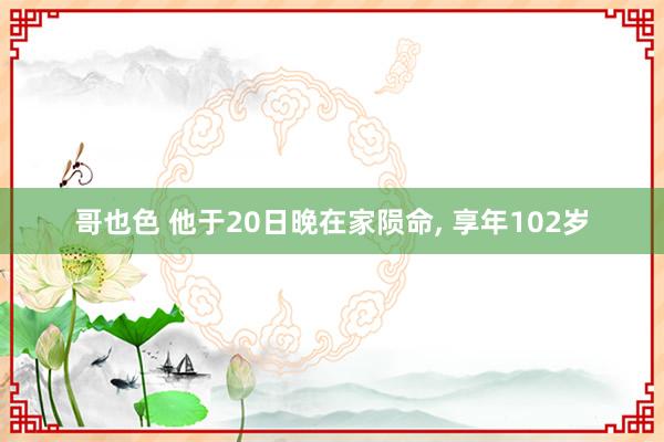 哥也色 他于20日晚在家陨命， 享年102岁