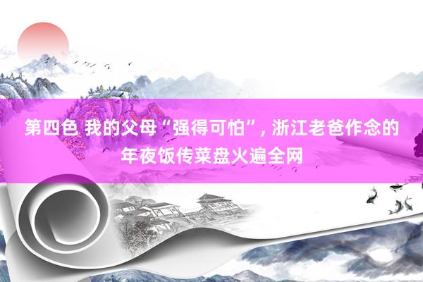 第四色 我的父母“强得可怕”， 浙江老爸作念的年夜饭传菜盘火遍全网