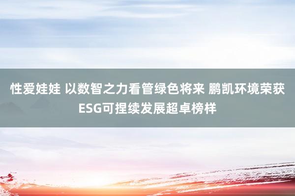 性爱娃娃 以数智之力看管绿色将来 鹏凯环境荣获ESG可捏续发展超卓榜样