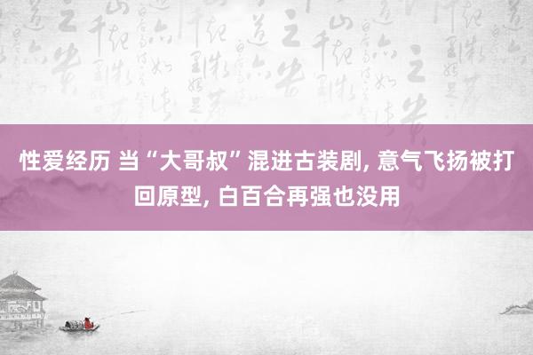 性爱经历 当“大哥叔”混进古装剧， 意气飞扬被打回原型， 白百合再强也没用