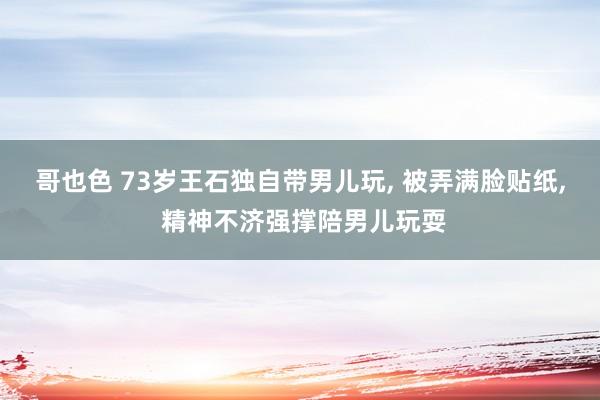 哥也色 73岁王石独自带男儿玩， 被弄满脸贴纸， 精神不济强撑陪男儿玩耍