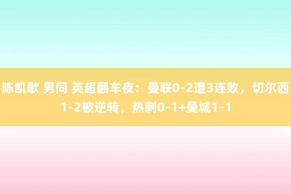 陈凯歌 男同 英超翻车夜：曼联0-2遭3连败，切尔西1-2被逆转，热刺0-1+曼城1-1