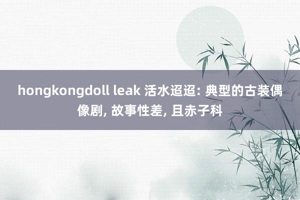 hongkongdoll leak 活水迢迢: 典型的古装偶像剧， 故事性差， 且赤子科